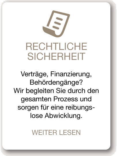 RECHTLICHE SICHERHEIT Verträge, Finanzierung, Behördengänge? Wir begleiten Sie durch den gesamten Prozess und sorgen für eine reibungs-lose Abwicklung. WEITER LESEN