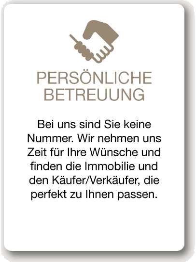 PERSÖNLICHE BETREUUNG Bei uns sind Sie keine Nummer. Wir nehmen uns Zeit für Ihre Wünsche und finden die Immobilie und den Käufer/Verkäufer, die perfekt zu Ihnen passen.